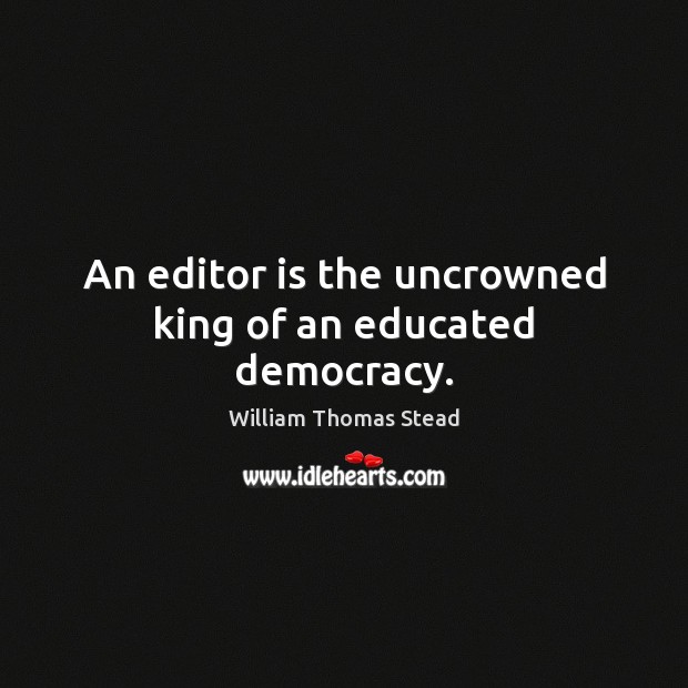 An editor is the uncrowned king of an educated democracy. William Thomas Stead Picture Quote