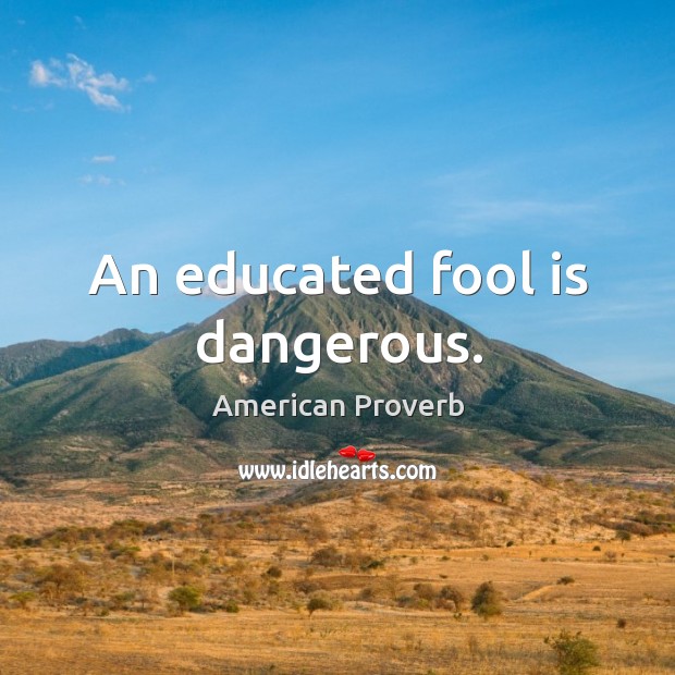 An educated fool is dangerous. Image