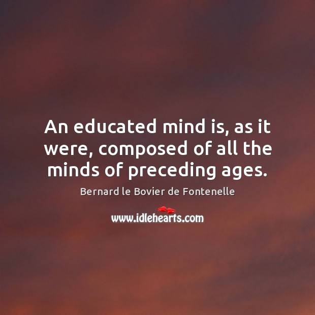 An educated mind is, as it were, composed of all the minds of preceding ages. Bernard le Bovier de Fontenelle Picture Quote