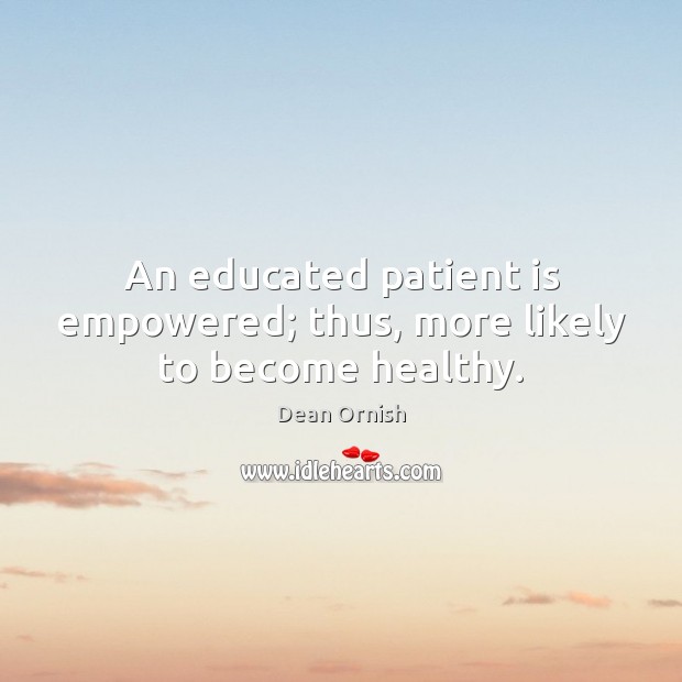 An educated patient is empowered; thus, more likely to become healthy. Dean Ornish Picture Quote