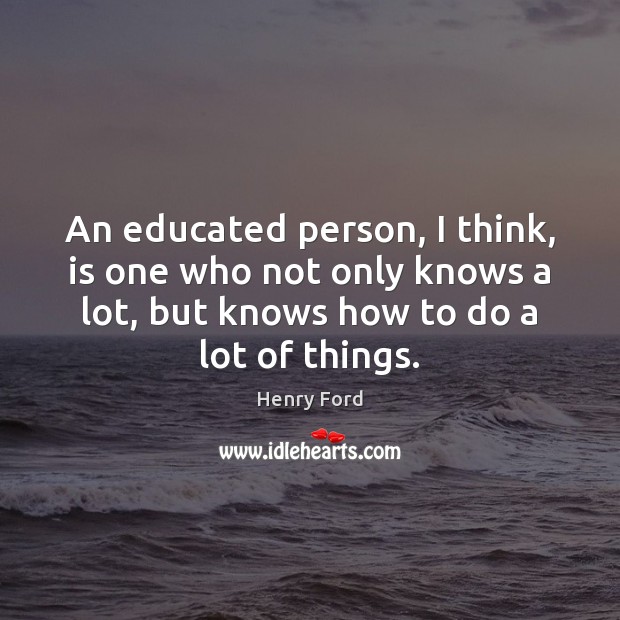 An educated person, I think, is one who not only knows a Henry Ford Picture Quote