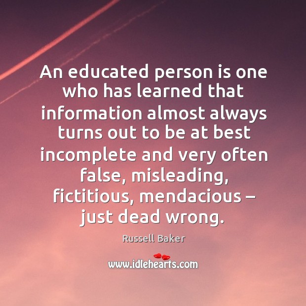 An educated person is one who has learned that information almost always turns out. Russell Baker Picture Quote