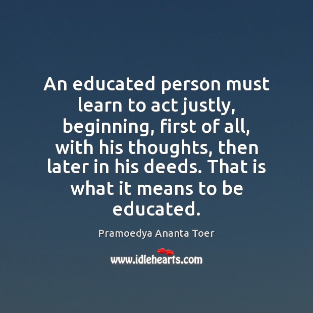 An educated person must learn to act justly, beginning, first of all, Pramoedya Ananta Toer Picture Quote