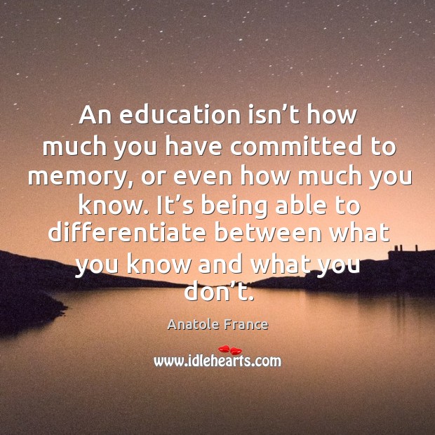 An education isn’t how much you have committed to memory, or even how much you know. Anatole France Picture Quote