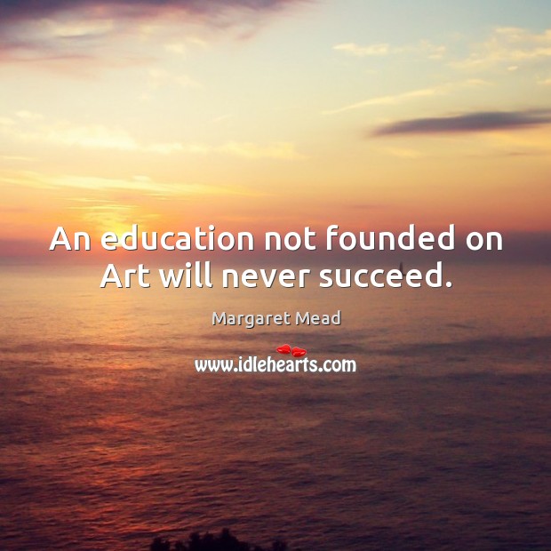 An education not founded on Art will never succeed. Margaret Mead Picture Quote