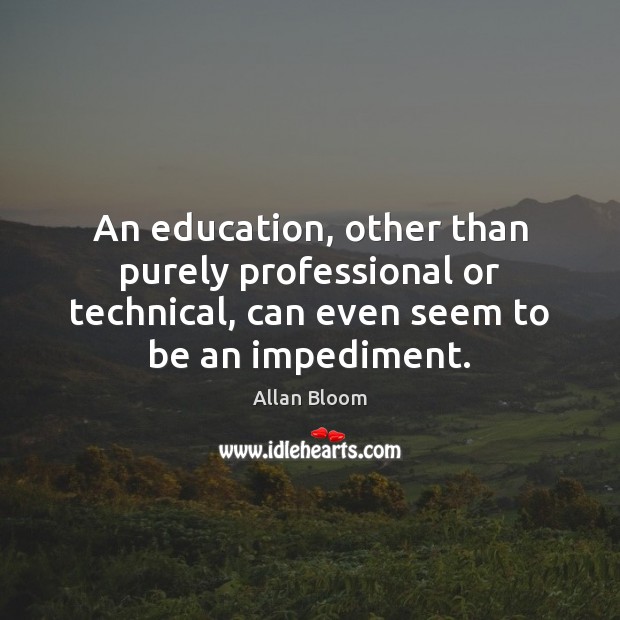 An education, other than purely professional or technical, can even seem to Allan Bloom Picture Quote