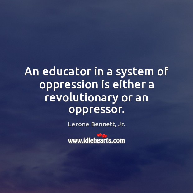 An educator in a system of oppression is either a revolutionary or an oppressor. Lerone Bennett, Jr. Picture Quote