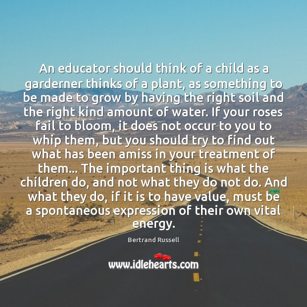 An educator should think of a child as a garderner thinks of Bertrand Russell Picture Quote