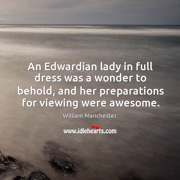 An edwardian lady in full dress was a wonder to behold, and her preparations for viewing were awesome. William Manchester Picture Quote