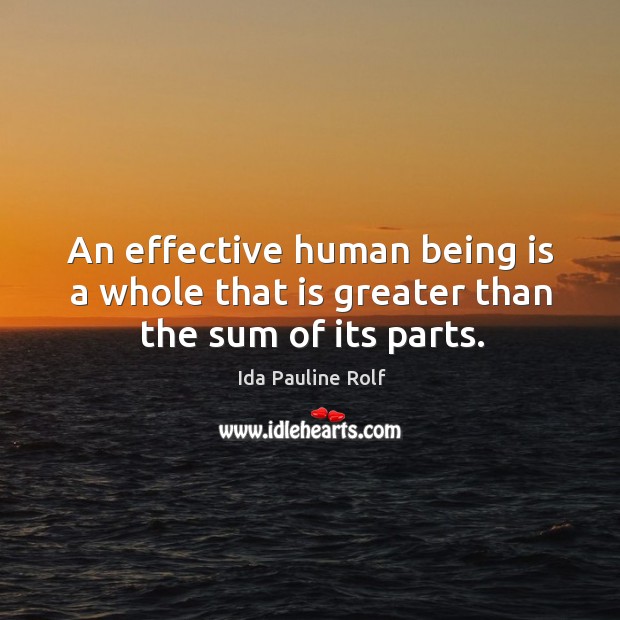 An effective human being is a whole that is greater than the sum of its parts. Ida Pauline Rolf Picture Quote