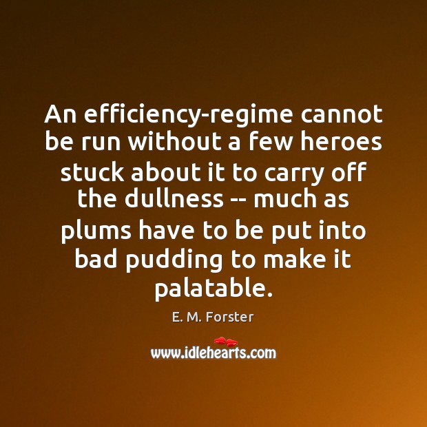 An efficiency-regime cannot be run without a few heroes stuck about it E. M. Forster Picture Quote