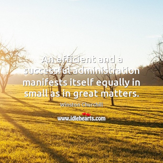 An efficient and a successful administration manifests itself equally in small as Winston Churchill Picture Quote