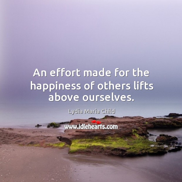 An effort made for the happiness of others lifts above ourselves. Effort Quotes Image