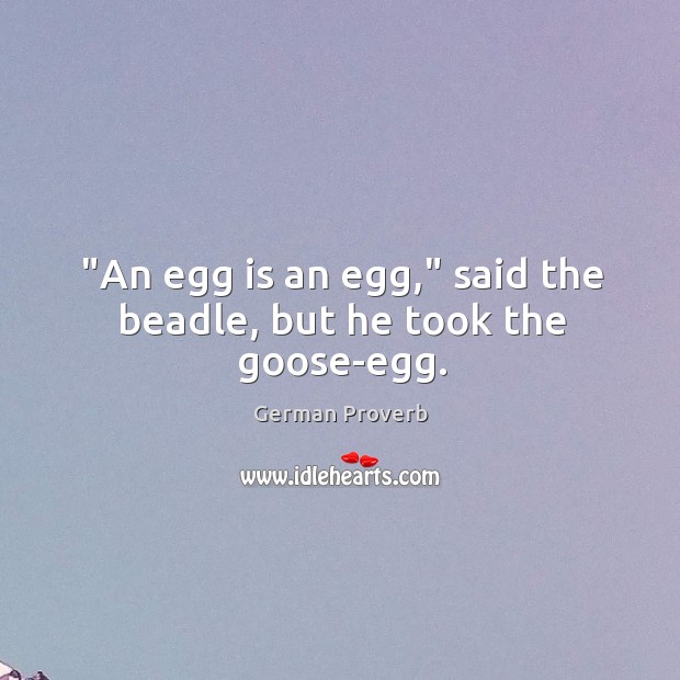 “an egg is an egg,” said the beadle, but he took the goose-egg. German Proverbs Image
