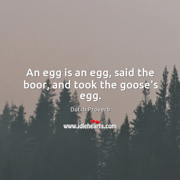 An egg is an egg, said the boor, and took the goose’s egg. Image