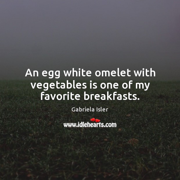 An egg white omelet with vegetables is one of my favorite breakfasts. Gabriela Isler Picture Quote