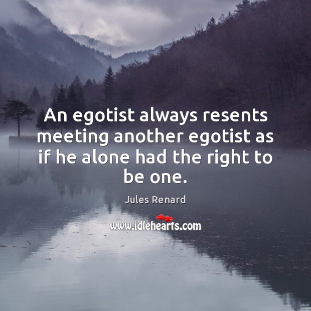 An egotist always resents meeting another egotist as if he alone had the right to be one. Jules Renard Picture Quote