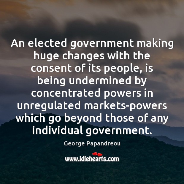 An elected government making huge changes with the consent of its people, George Papandreou Picture Quote
