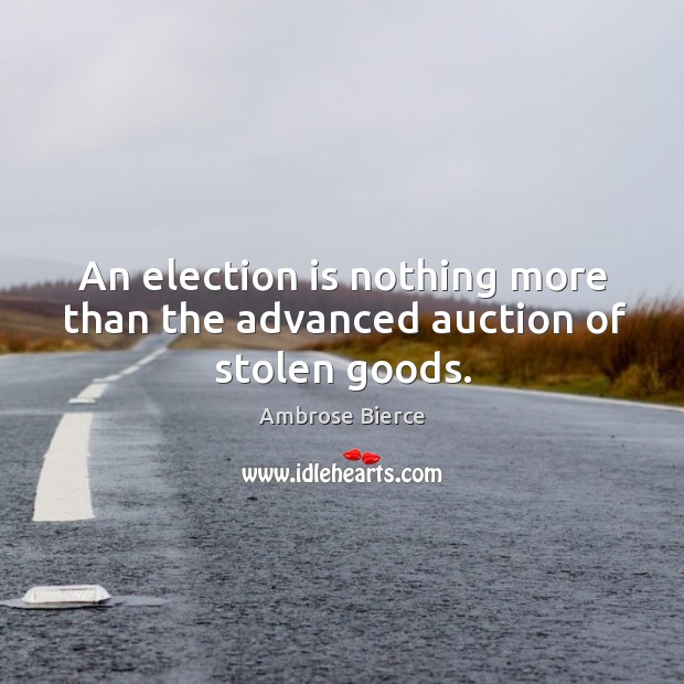 An election is nothing more than the advanced auction of stolen goods. Ambrose Bierce Picture Quote