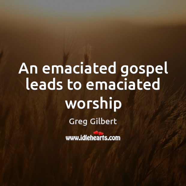 An emaciated gospel leads to emaciated worship Greg Gilbert Picture Quote