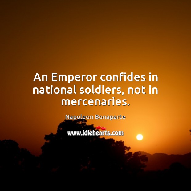 An Emperor confides in national soldiers, not in mercenaries. Napoleon Bonaparte Picture Quote
