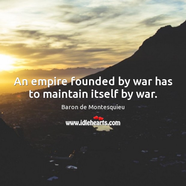 An empire founded by war has to maintain itself by war. Image