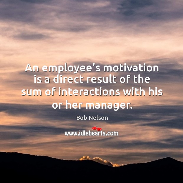 An employee’s motivation is a direct result of the sum of interactions with his or her manager. Bob Nelson Picture Quote