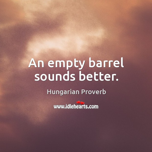 An empty barrel sounds better. Image