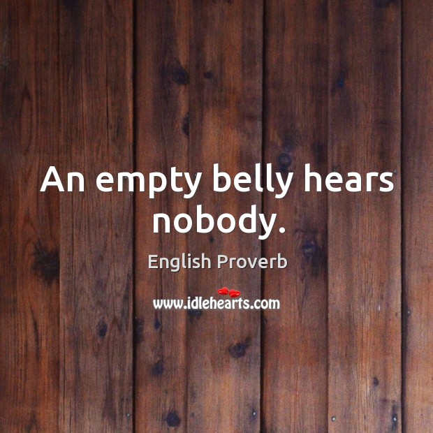 An empty belly hears nobody. Image