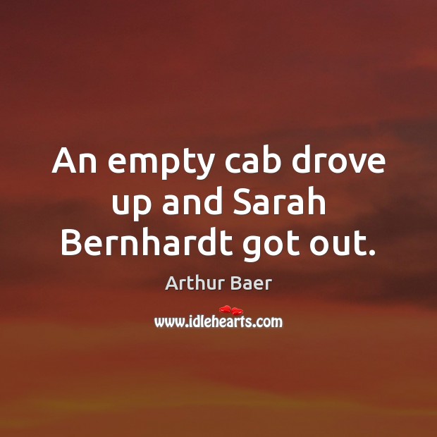 An empty cab drove up and Sarah Bernhardt got out. Arthur Baer Picture Quote