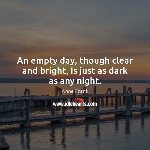 An empty day, though clear and bright, Is just as dark as any night. Anne Frank Picture Quote