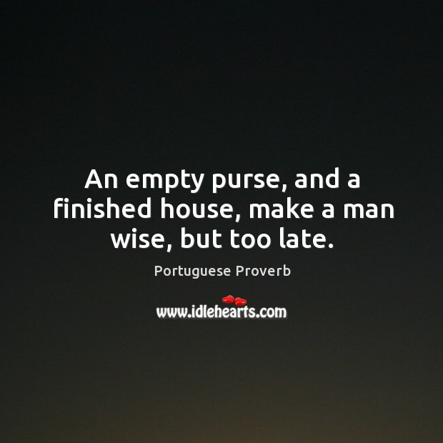 An empty purse, and a finished house, make a man wise, but too late. Portuguese Proverbs Image