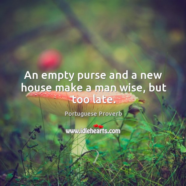 An empty purse and a new house make a man wise, but too late. Image