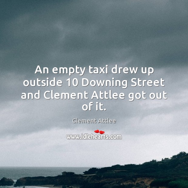 An empty taxi drew up outside 10 Downing Street and Clement Attlee got out of it. Clement Attlee Picture Quote