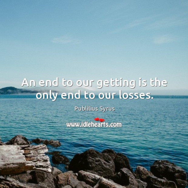 An end to our getting is the only end to our losses. Image