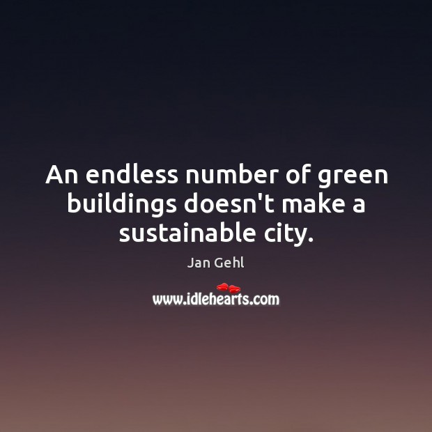 An endless number of green buildings doesn’t make a sustainable city. Jan Gehl Picture Quote