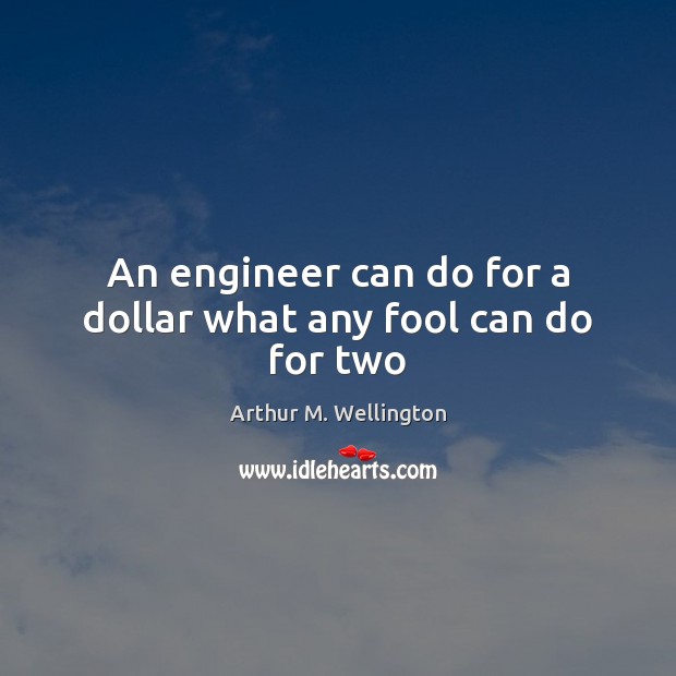 An engineer can do for a dollar what any fool can do for two Arthur M. Wellington Picture Quote