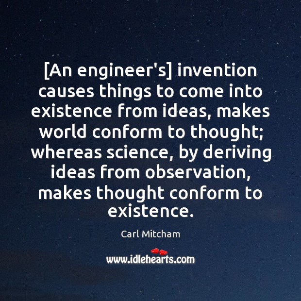 [An engineer’s] invention causes things to come into existence from ideas, makes Carl Mitcham Picture Quote