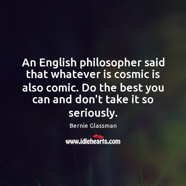An English philosopher said that whatever is cosmic is also comic. Do Image