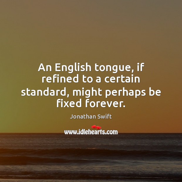 An English tongue, if refined to a certain standard, might perhaps be fixed forever. Jonathan Swift Picture Quote