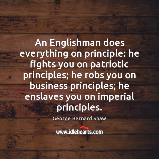 An Englishman does everything on principle: he fights you on patriotic principles; George Bernard Shaw Picture Quote