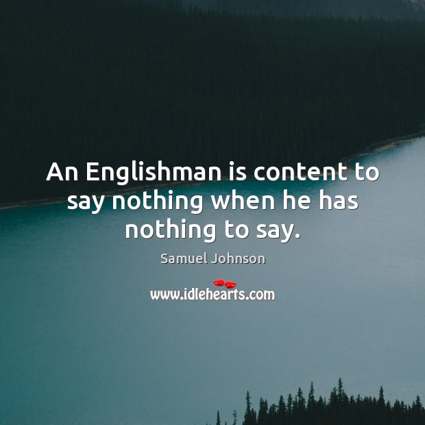 An Englishman is content to say nothing when he has nothing to say. Samuel Johnson Picture Quote