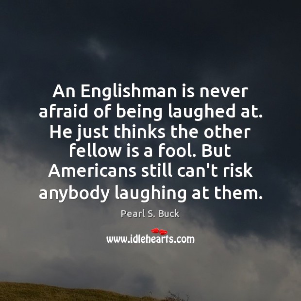 An Englishman is never afraid of being laughed at. He just thinks Pearl S. Buck Picture Quote