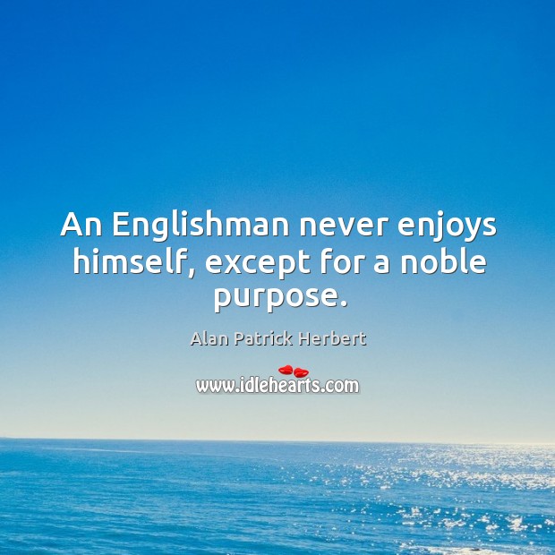 An englishman never enjoys himself, except for a noble purpose. Alan Patrick Herbert Picture Quote