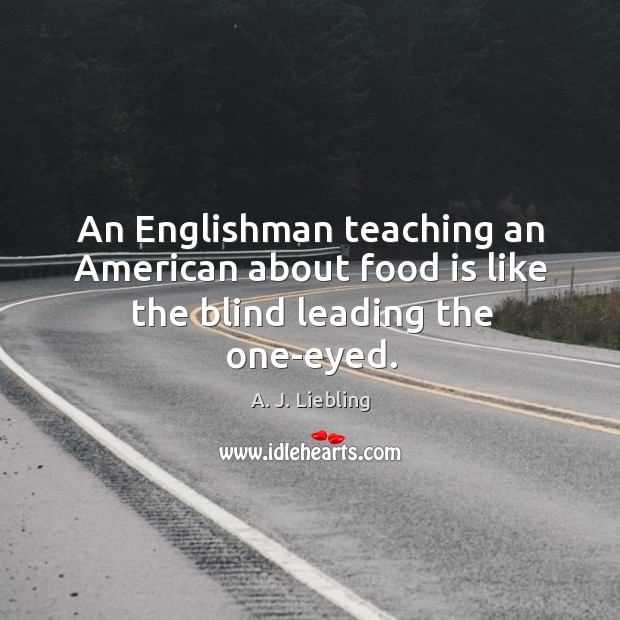 An englishman teaching an american about food is like the blind leading the one-eyed. A. J. Liebling Picture Quote