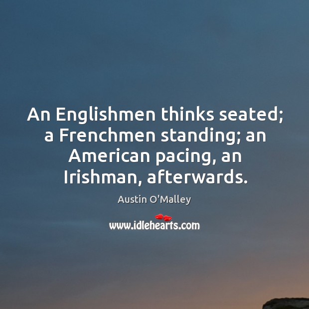 An englishmen thinks seated; a frenchmen standing; an american pacing, an irishman, afterwards. Austin O’Malley Picture Quote