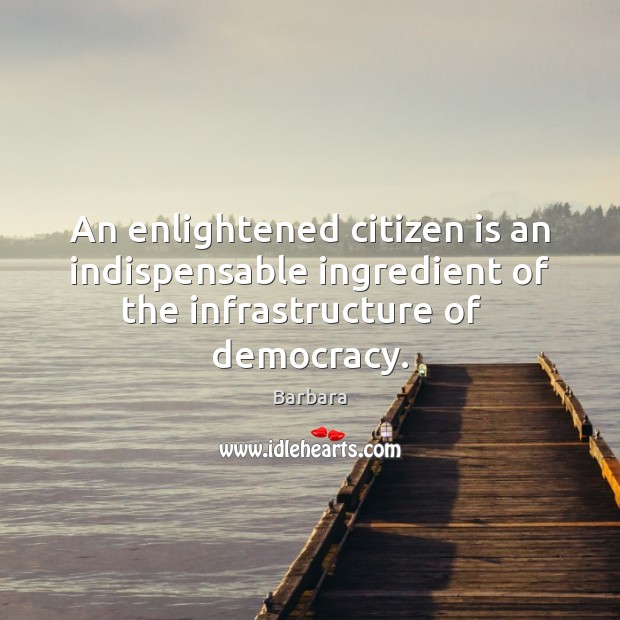 An enlightened citizen is an indispensable ingredient of the infrastructure of   democracy. Barbara Picture Quote