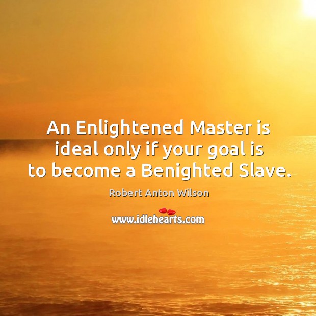 An enlightened master is ideal only if your goal is to become a benighted slave. Robert Anton Wilson Picture Quote