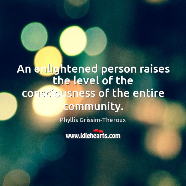 An enlightened person raises the level of the consciousness of the entire community. Phyllis Grissim-Theroux Picture Quote