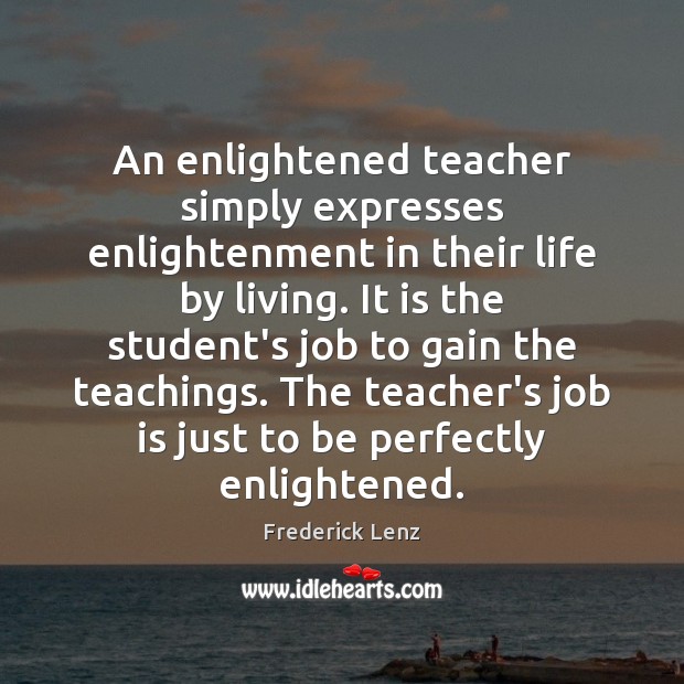 An enlightened teacher simply expresses enlightenment in their life by living. It Frederick Lenz Picture Quote